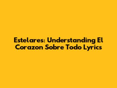 Estelares: Understanding 'El Corazon Sobre Todo' Lyrics