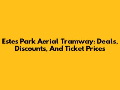 Estes Park Aerial Tramway: Deals, Discounts, And Ticket Prices