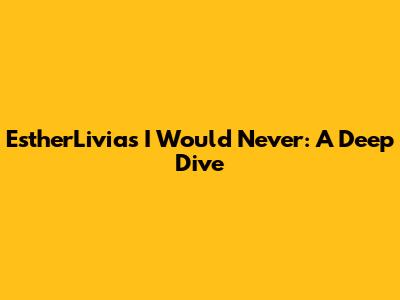 EstherLivia's "I Would Never": A Deep Dive