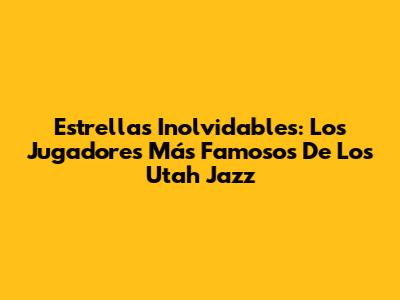 Estrellas Inolvidables: Los Jugadores Más Famosos De Los Utah Jazz