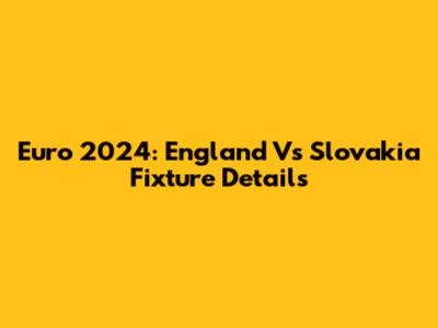 Euro 2024: England Vs Slovakia Fixture Details