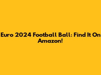 Euro 2024 Football Ball: Find It On Amazon!