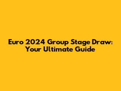 Euro 2024 Group Stage Draw: Your Ultimate Guide