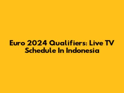 Euro 2024 Qualifiers: Live TV Schedule In Indonesia