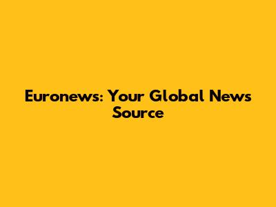 Euronews: Your Global News Source
