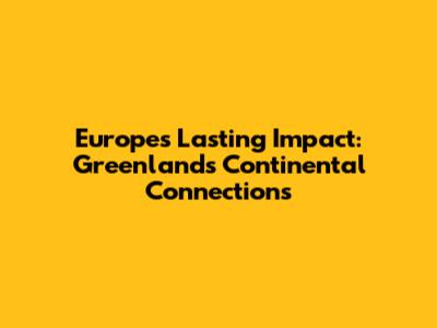 Europe's Lasting Impact: Greenland's Continental Connections