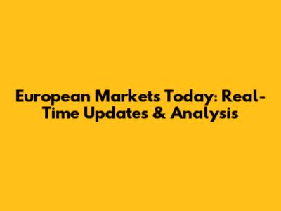 European Markets Today: Real-Time Updates & Analysis
