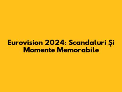 Eurovision 2024: Scandaluri Și Momente Memorabile
