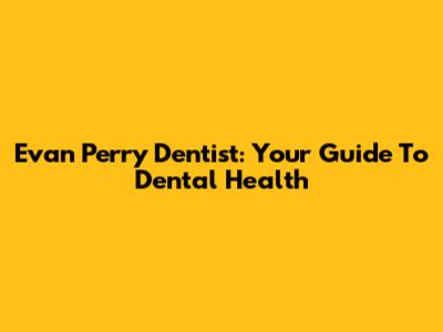 Evan Perry Dentist: Your Guide To Dental Health