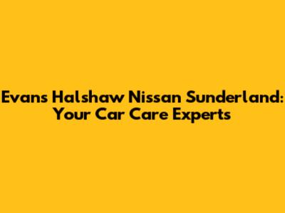 Evans Halshaw Nissan Sunderland: Your Car Care Experts