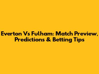 Everton Vs Fulham: Match Preview, Predictions & Betting Tips