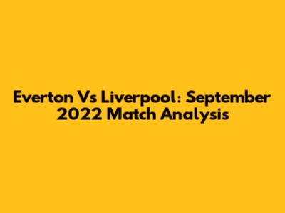 Everton Vs Liverpool: September 2022 Match Analysis