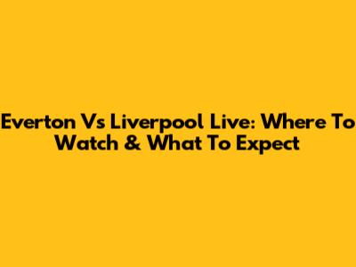 Everton Vs Liverpool Live: Where To Watch & What To Expect