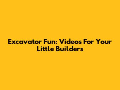 Excavator Fun: Videos For Your Little Builders