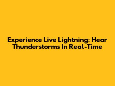 Experience Live Lightning: Hear Thunderstorms In Real-Time