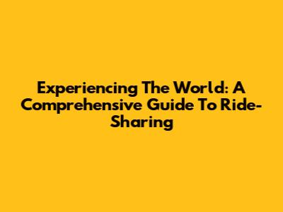 Experiencing The World: A Comprehensive Guide To Ride-Sharing