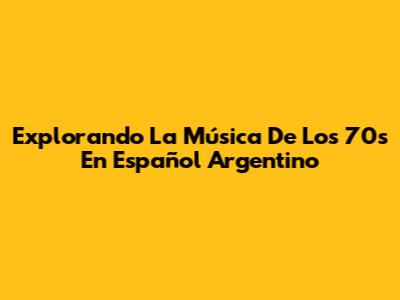 Explorando La Música De Los 70s En Español Argentino