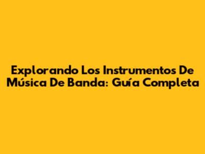 Explorando Los Instrumentos De Música De Banda: Guía Completa