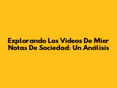 Explorando Los Videos De "Mier Notas De Sociedad": Un Análisis