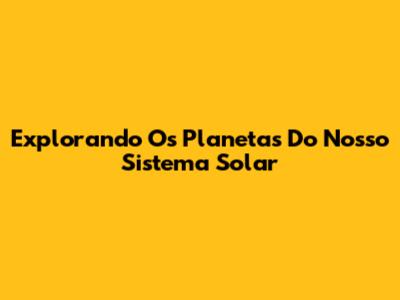 Explorando Os Planetas Do Nosso Sistema Solar