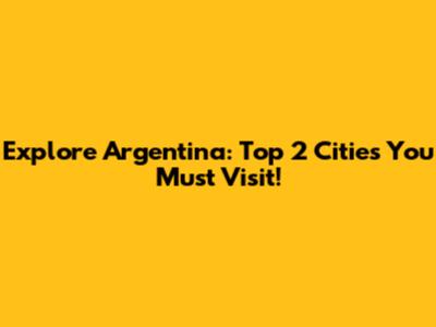 Explore Argentina: Top 2 Cities You Must Visit!