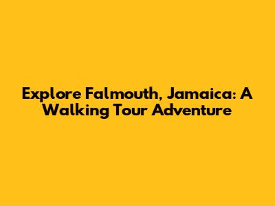 Explore Falmouth, Jamaica: A Walking Tour Adventure