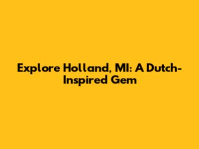 Explore Holland, MI: A Dutch-Inspired Gem