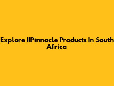 Explore IIPinnacle Products In South Africa