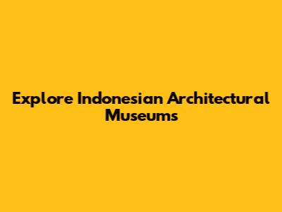 Explore Indonesian Architectural Museums