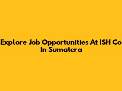 Explore Job Opportunities At ISH Co In Sumatera