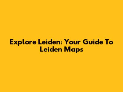 Explore Leiden: Your Guide To Leiden Maps