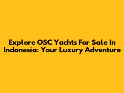 Explore OSC Yachts For Sale In Indonesia: Your Luxury Adventure