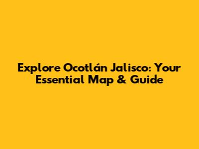Explore Ocotlán Jalisco: Your Essential Map & Guide