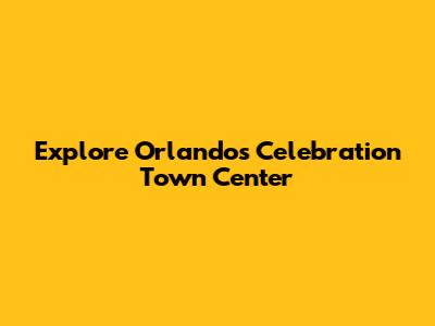 Explore Orlando's Celebration Town Center