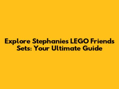 Explore Stephanie's LEGO Friends Sets: Your Ultimate Guide