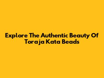Explore The Authentic Beauty Of Toraja Kata Beads