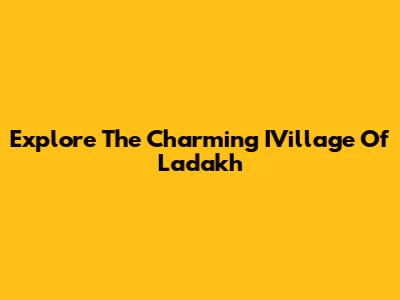 Explore The Charming IVillage Of Ladakh