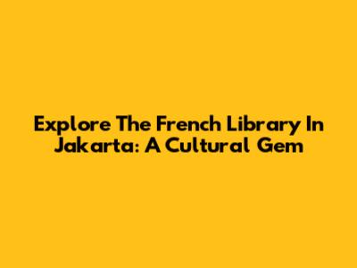 Explore The French Library In Jakarta: A Cultural Gem