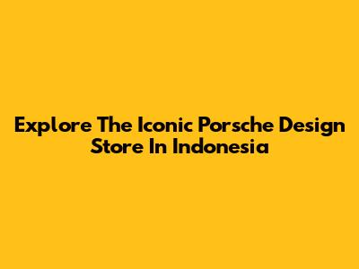 Explore The Iconic Porsche Design Store In Indonesia