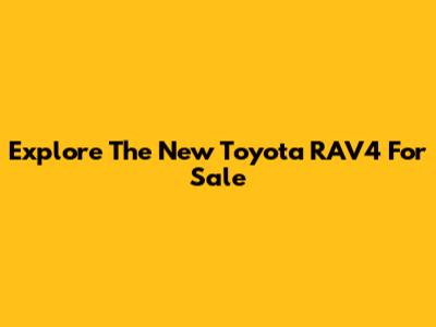 Explore The New Toyota RAV4 For Sale