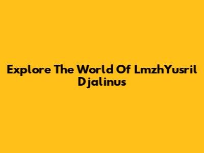 Explore The World Of LmzhYusril Djalinus