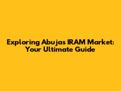 Exploring Abuja's IRAM Market: Your Ultimate Guide