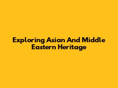 Exploring Asian And Middle Eastern Heritage