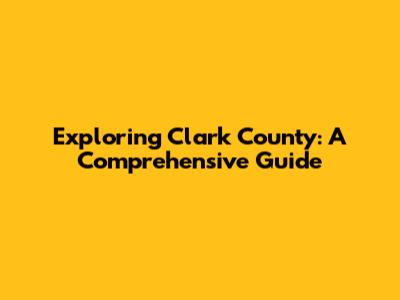 Exploring Clark County: A Comprehensive Guide