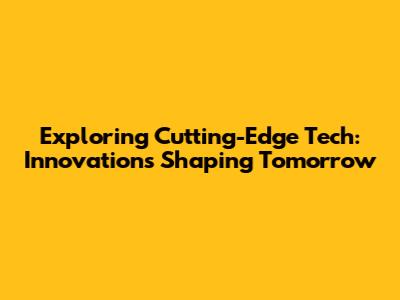 Exploring Cutting-Edge Tech: Innovations Shaping Tomorrow
