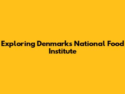 Exploring Denmark's National Food Institute