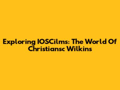 Exploring IOSCilms: The World Of Christiansc Wilkins