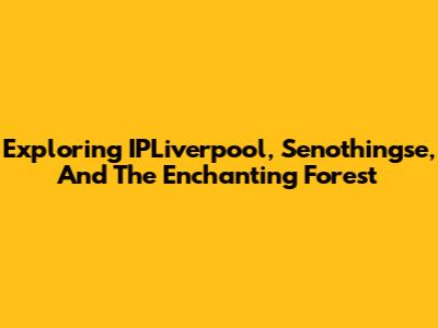 Exploring IPLiverpool, Senothingse, And The Enchanting Forest