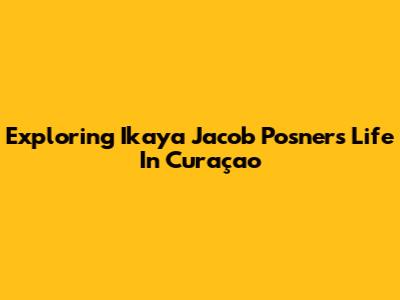 Exploring Ikaya Jacob Posner's Life In Curaçao