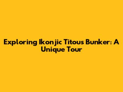 Exploring Ikonjic Titou's Bunker: A Unique Tour
